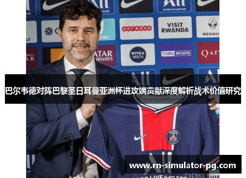 巴尔韦德对阵巴黎圣日耳曼亚洲杯进攻端贡献深度解析战术价值研究 巴尔韦德对阵巴黎圣日耳曼亚洲杯进攻端贡献深度解析战术价值研究