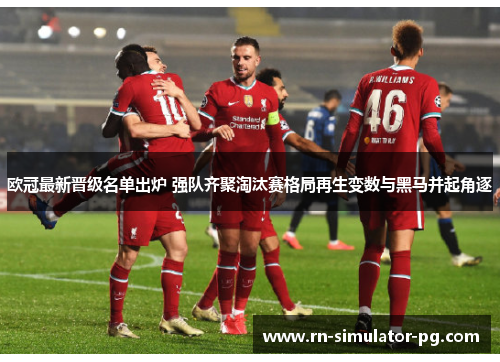 欧冠最新晋级名单出炉 强队齐聚淘汰赛格局再生变数与黑马并起角逐 欧冠最新晋级名单出炉 强队齐聚淘汰赛格局再生变数与黑马并起角逐