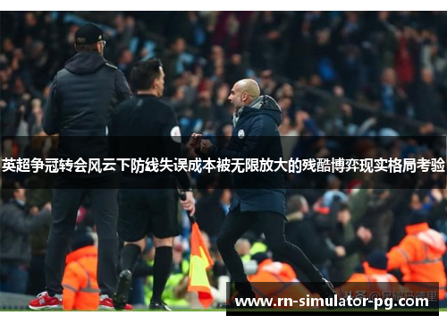 英超争冠转会风云下防线失误成本被无限放大的残酷博弈现实格局考验 英超争冠转会风云下防线失误成本被无限放大的残酷博弈现实格局考验