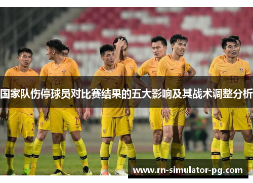 国家队伤停球员对比赛结果的五大影响及其战术调整分析