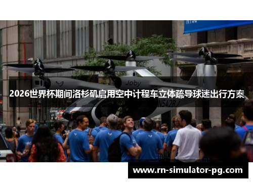 2026世界杯期间洛杉矶启用空中计程车立体疏导球迷出行方案 2026世界杯期间洛杉矶启用空中计程车立体疏导球迷出行方案