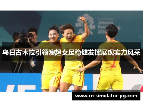 乌日古木拉引领澳超女足稳健发挥展现实力风采 乌日古木拉引领澳超女足稳健发挥展现实力风采