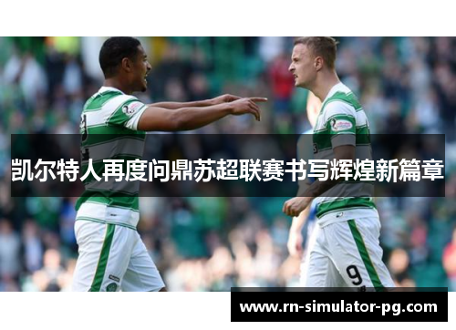 凯尔特人再度问鼎苏超联赛书写辉煌新篇章 凯尔特人再度问鼎苏超联赛书写辉煌新篇章