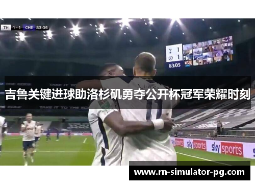 吉鲁关键进球助洛杉矶勇夺公开杯冠军荣耀时刻 吉鲁关键进球助洛杉矶勇夺公开杯冠军荣耀时刻