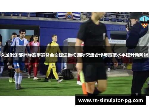 女足俱乐部洲际赛事筹备全面提速推动国际交流合作与竞技水平提升新阶段 女足俱乐部洲际赛事筹备全面提速推动国际交流合作与竞技水平提升新阶段