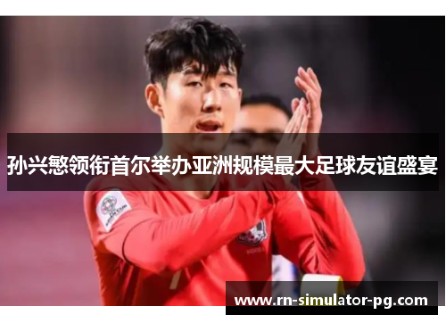 孙兴慜领衔首尔举办亚洲规模最大足球友谊盛宴