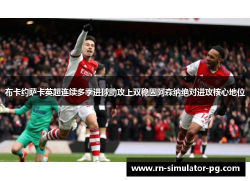 布卡约萨卡英超连续多季进球助攻上双稳固阿森纳绝对进攻核心地位