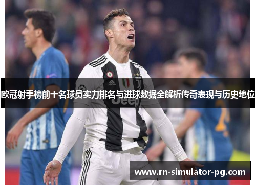 欧冠射手榜前十名球员实力排名与进球数据全解析传奇表现与历史地位 欧冠射手榜前十名球员实力排名与进球数据全解析传奇表现与历史地位