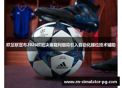 欧足联宣布2026欧冠决赛裁判组将引入自动化越位技术辅助 欧足联宣布2026欧冠决赛裁判组将引入自动化越位技术辅助