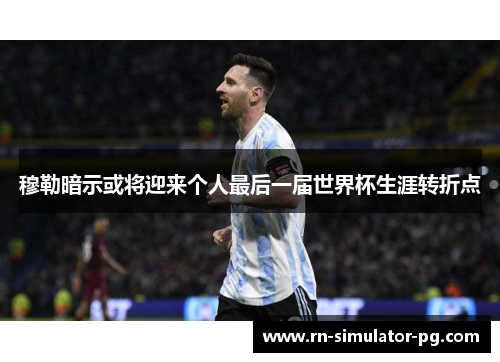 穆勒暗示或将迎来个人最后一届世界杯生涯转折点 穆勒暗示或将迎来个人最后一届世界杯生涯转折点