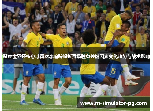 聚焦世界杯核心球员状态追踪解析赛场胜负关键因素变化趋势与战术影响 聚焦世界杯核心球员状态追踪解析赛场胜负关键因素变化趋势与战术影响