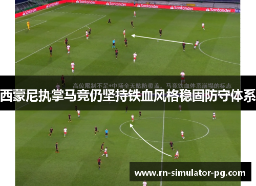 西蒙尼执掌马竞仍坚持铁血风格稳固防守体系