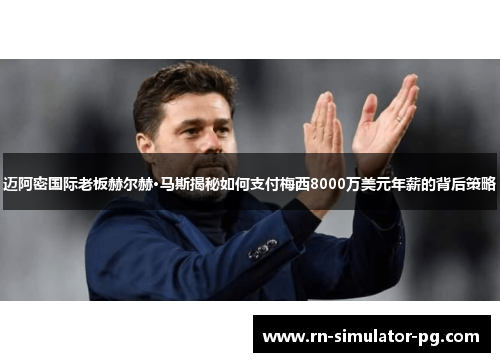 迈阿密国际老板赫尔赫·马斯揭秘如何支付梅西8000万美元年薪的背后策略