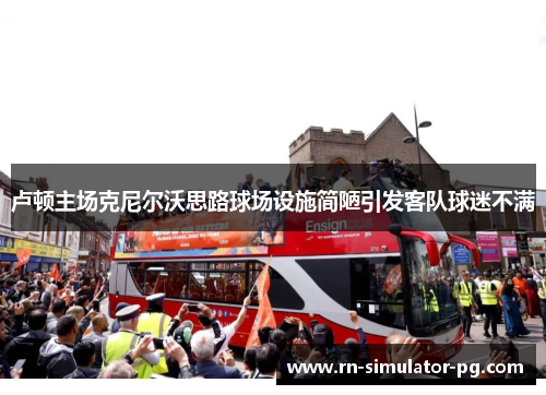 卢顿主场克尼尔沃思路球场设施简陋引发客队球迷不满