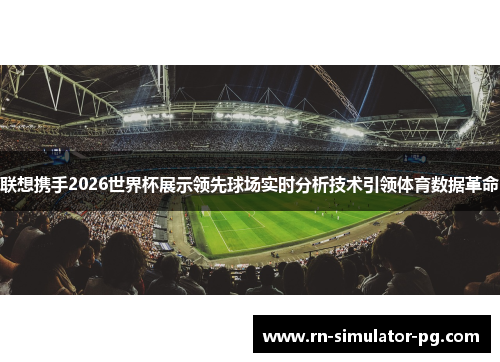 联想携手2026世界杯展示领先球场实时分析技术引领体育数据革命