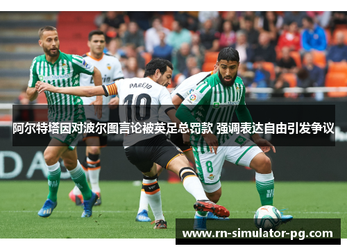 阿尔特塔因对波尔图言论被英足总罚款 强调表达自由引发争议