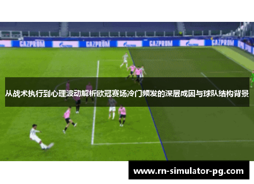 从战术执行到心理波动解析欧冠赛场冷门频发的深层成因与球队结构背景