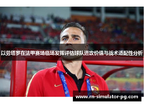 以劳塔罗在法甲赛场临场发挥评估球队进攻价值与战术适配性分析