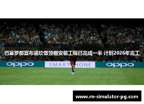 巴塞罗那宣布诺坎普顶棚安装工程已完成一半 计划2026年完工