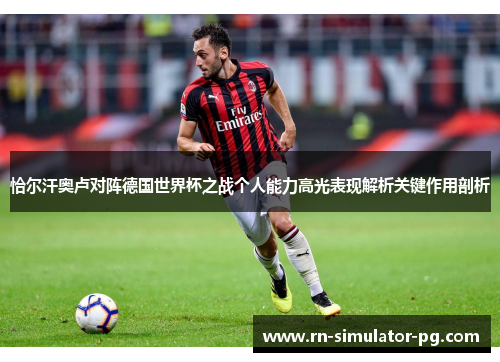 恰尔汗奥卢对阵德国世界杯之战个人能力高光表现解析关键作用剖析