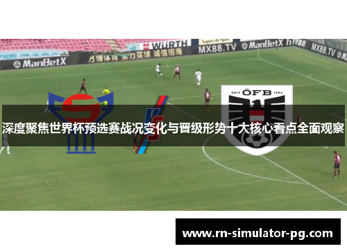 深度聚焦世界杯预选赛战况变化与晋级形势十大核心看点全面观察