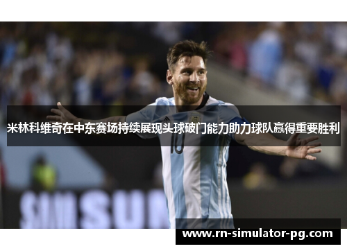 米林科维奇在中东赛场持续展现头球破门能力助力球队赢得重要胜利 米林科维奇在中东赛场持续展现头球破门能力助力球队赢得重要胜利