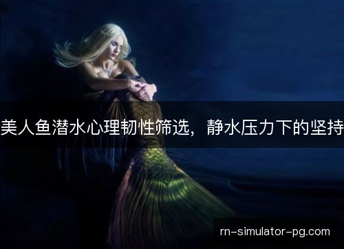 美人鱼潜水心理韧性筛选,静水压力下的坚持 美人鱼潜水心理韧性筛选,静水压力下的坚持