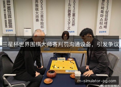 三星杯世界围棋大师赛判罚沟通设备,引发争议 三星杯世界围棋大师赛判罚沟通设备,引发争议
