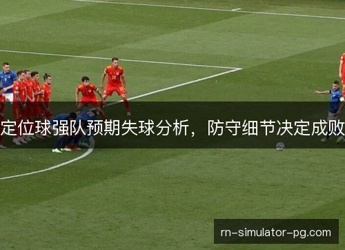 定位球强队预期失球分析，防守细节决定成败